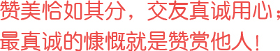 贊美恰如其分，交友真誠(chéng)用心；最真誠(chéng)的慷慨就是贊賞他人！